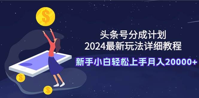 头条号分成计划：2024最新玩法详细教程，新手小白轻松上手月入20000+-网赚资源网