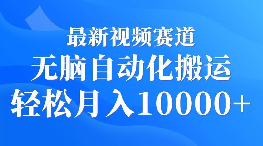 最新视频赛道 无脑自动化搬运 轻松月入10000+-网赚资源网