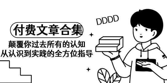 《某公众号付费文章合集》颠覆你过去所有的认知 从认识到实践的全方位指导-网赚资源网