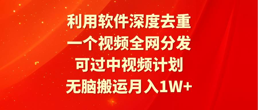 利用软件深度去重，一个视频全网分发，可过中视频计划，无脑搬运月入1W+-网赚资源网
