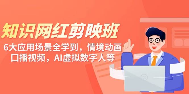 知识 网红剪映班，6大应用 场景全学到，情境动画，囗播视频，AI虚拟数字人-网赚资源网