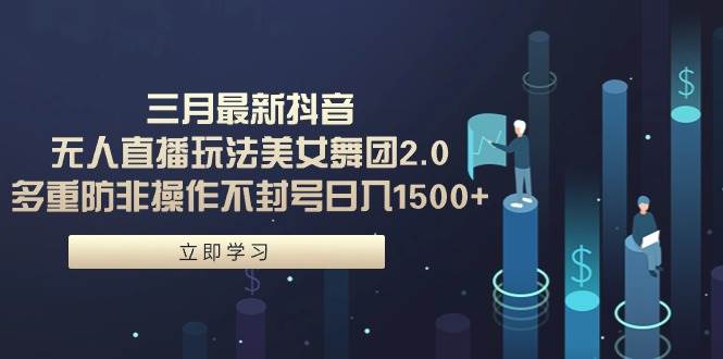 三月最新抖音无人直播玩法美女舞团2.0，多重防非操作不封号日入1500+ 小…-网赚资源网