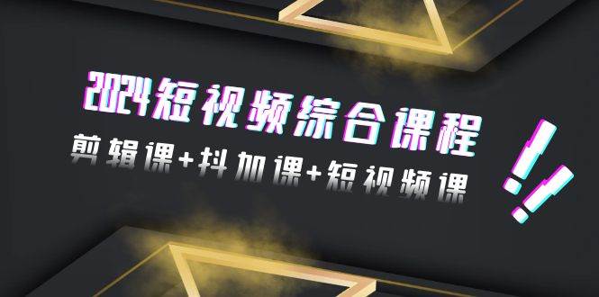2024短视频综合课程，剪辑课+抖加课+短视频课（48节）-网赚资源网