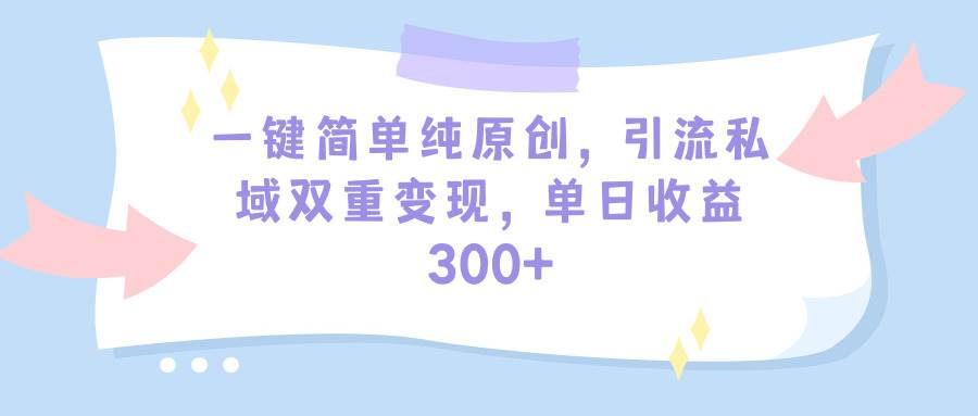 一键简单纯原创，引流私域双重变现，单日收益300+（教程+素材）-网赚资源网