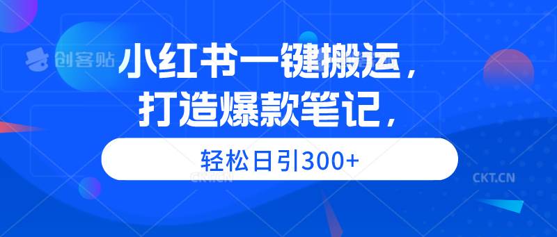 小红书一键搬运，打造爆款笔记，轻松日引300+-网赚资源网