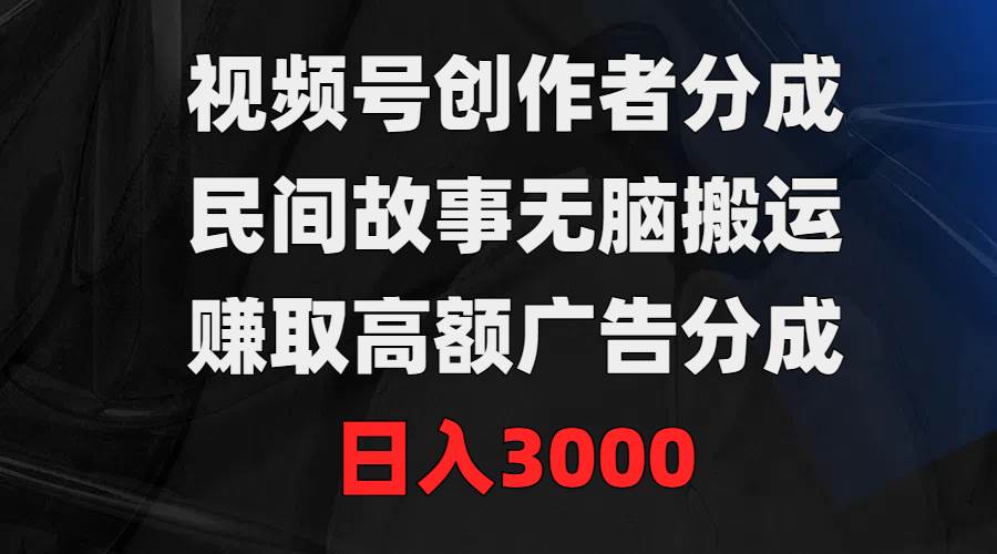 视频号创作者分成，民间故事无脑搬运，赚取高额广告分成，日入3000-网赚资源网