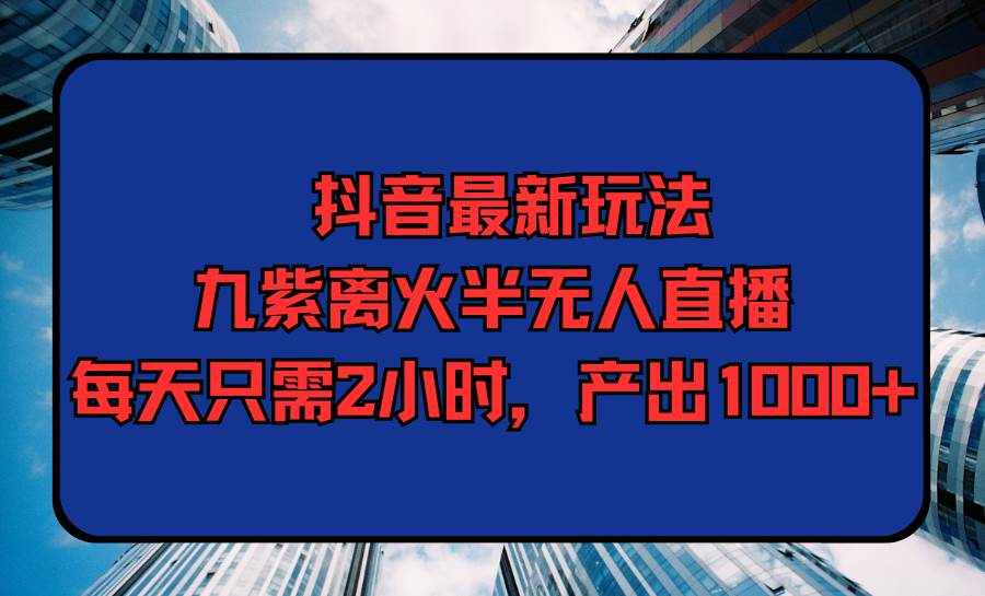 抖音最新玩法，九紫离火半无人直播，每天只需2小时，产出1000+-网赚资源网