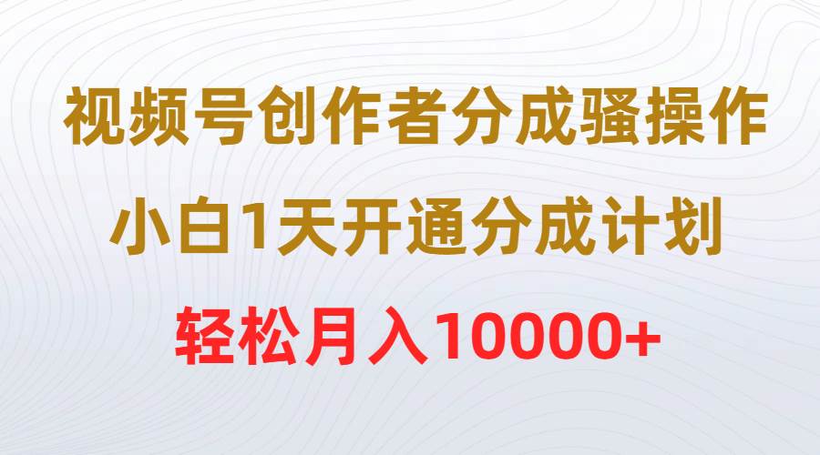 视频号创作者分成骚操作，小白1天开通分成计划，轻松月入10000+-网赚资源网