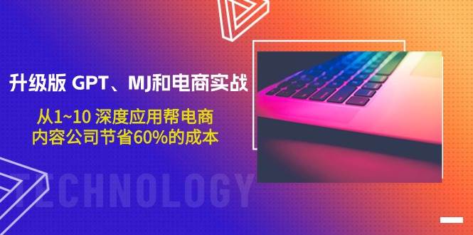 升级版 GPT、MJ和电商实战，从1~10 深度应用帮电商、内容公司节省60%的成本-网赚资源网