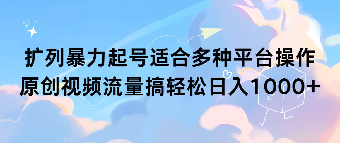 扩列暴力起号适合多种平台操作原创视频流量搞轻松日入1000+-网赚资源网