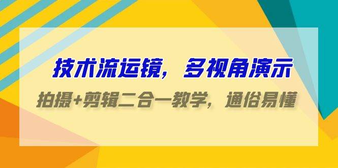 技术流-运镜，多视角演示，拍摄+剪辑二合一教学，通俗易懂（70节课）-网赚资源网
