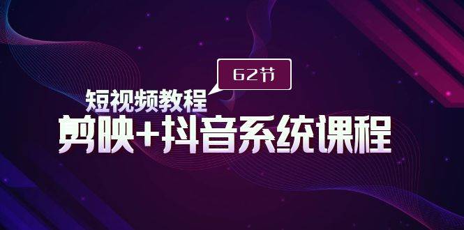 短视频教程之剪映+抖音系统课程，剪映全系统教学（62节课）-网赚资源网