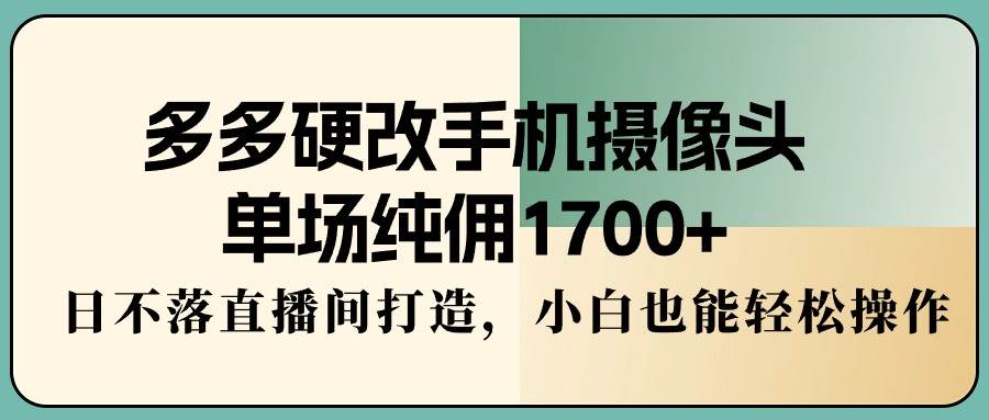 多多硬改手机摄像头，单场纯佣1700+，日不落直播间打造，小白也能轻松操作-网赚资源网