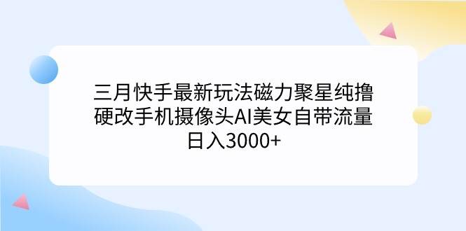 三月快手最新玩法磁力聚星纯撸，硬改手机摄像头AI美女自带流量日入3000+…-网赚资源网