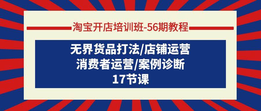 淘宝开店培训班-56期教程：无界货品打法/店铺运营/消费者运营/案例诊断-网赚资源网