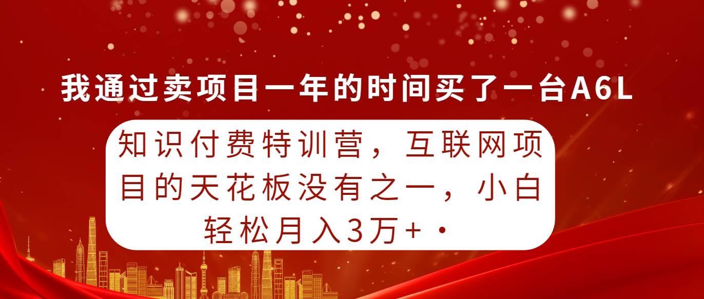 知识付费特训营，互联网项目的天花板，没有之一，小白轻轻松松月入三万+-网赚资源网