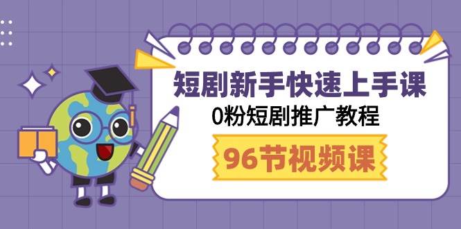 短剧新手快速上手课，0粉短剧推广教程（98节视频课）-网赚资源网