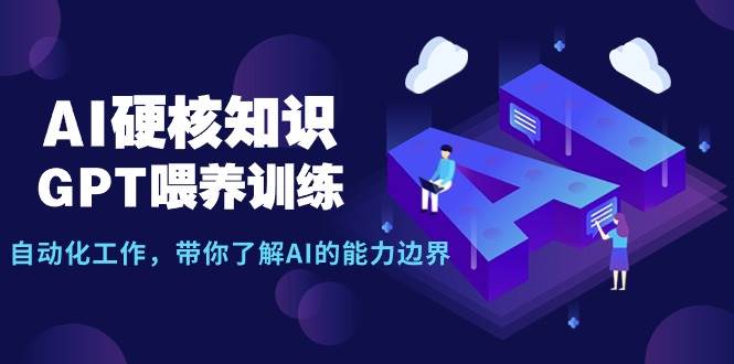 AI硬核知识-GPT喂养训练，自动化工作，带你了解AI的能力边界（10节课）-网赚资源网