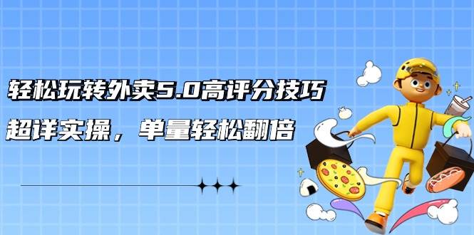 轻松玩转外卖5.0高评分技巧，超详实操，单量轻松翻倍（21节视频课）-网赚资源网