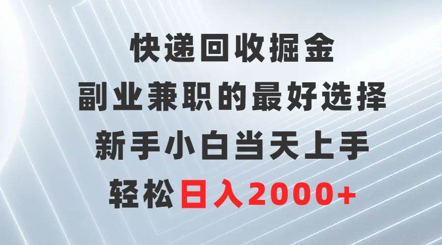 快递回收掘金，副业兼职的最好选择，新手小白当天上手，轻松日入2000+-网赚资源网