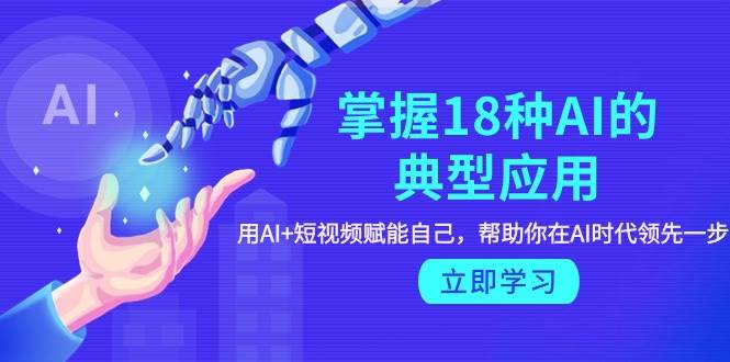 掌握18种AI的典型应用，用AI+短视频 赋能自己，帮助你在AI时代领先一步-网赚资源网