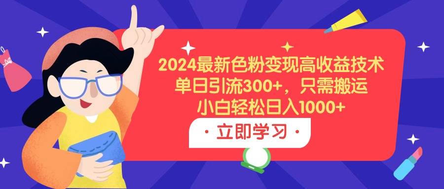 2024最新色粉变现高收益技术，单日引流300+，只需搬运，小白轻松日入1000+-网赚资源网