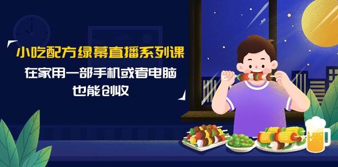 小吃配方绿幕直播系列课，在家用一部手机或者电脑也能创收（14节课）-网赚资源网