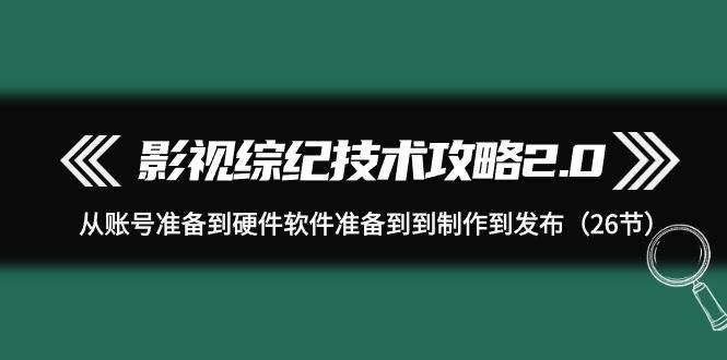 影视 综纪技术攻略2.0：从账号准备到硬件软件准备到到制作到发布（26节）-网赚资源网