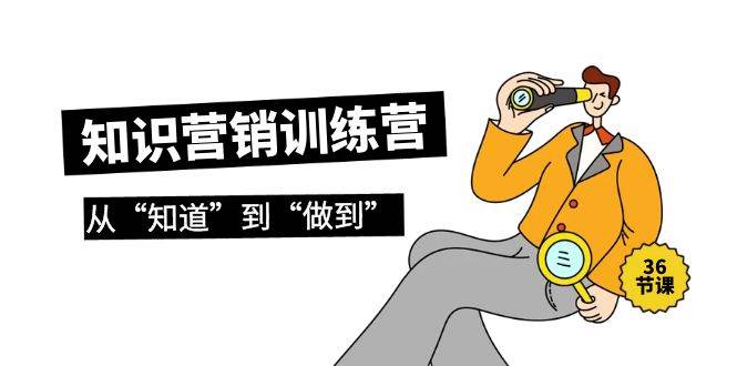 知识营销训练营·实操班，从“知道”到“做到”（36节课）-网赚资源网