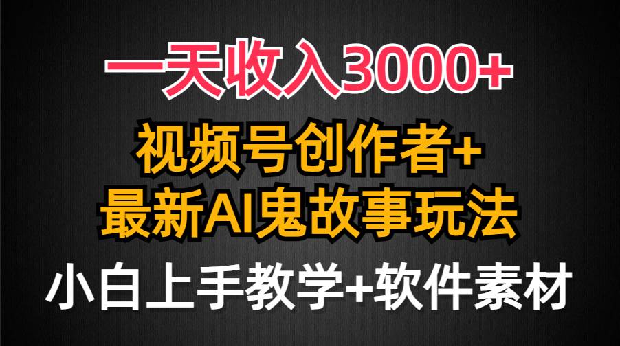 一天收入3000+，视频号创作者AI创作鬼故事玩法，条条爆流量，小白也能轻…-网赚资源网