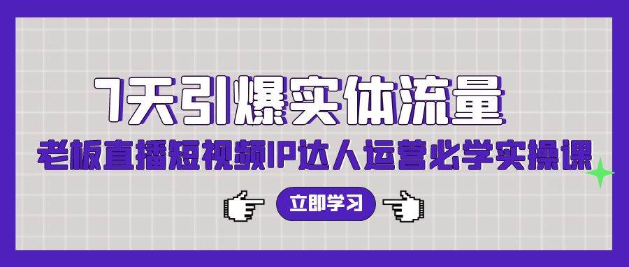 7天引爆实体流量，老板直播短视频IP达人运营必学实操课（56节高清无水印）-网赚资源网