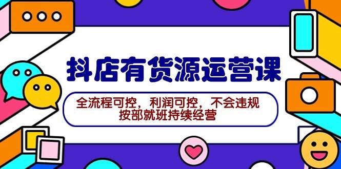 2024抖店有货源运营课：全流程可控，利润可控，不会违规，按部就班持续经营-网赚资源网