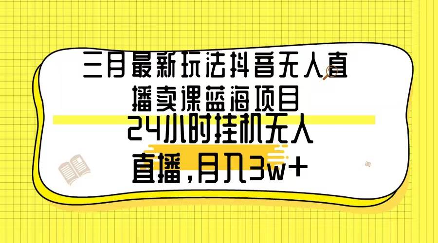 三月最新玩法抖音无人直播卖课蓝海项目，24小时无人直播，月入3w+-网赚资源网