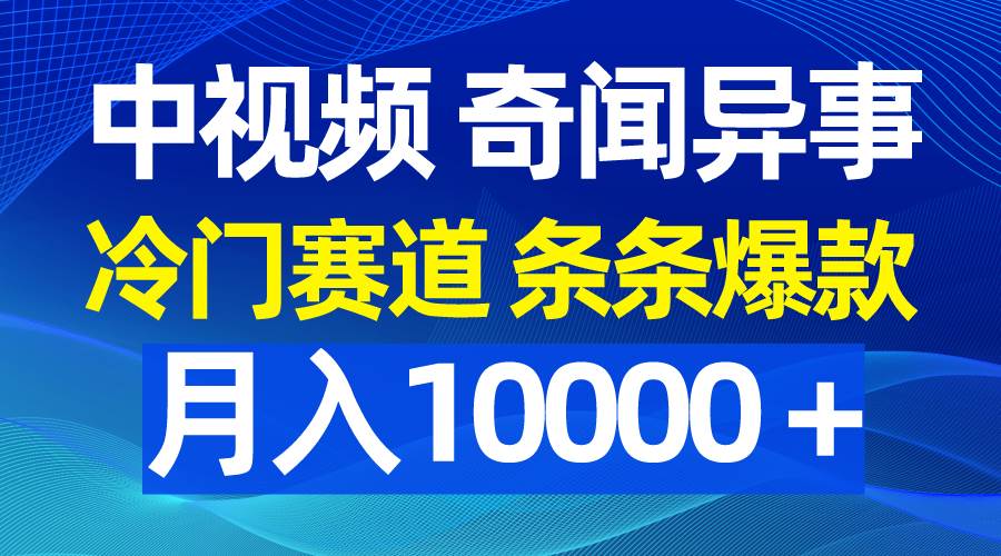 中视频奇闻异事，冷门赛道条条爆款，月入10000＋-网赚资源网