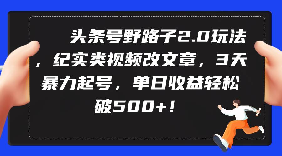 头条号野路子2.0玩法，纪实类视频改文章，3天暴力起号，单日收益轻松破500+-网赚资源网