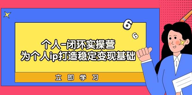 个人-闭环实操营：为个人ip打造稳定变现基础，从价值定位/爆款打造/产品…-网赚资源网