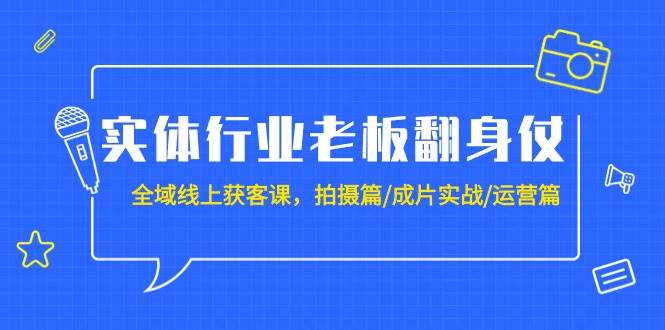 实体行业老板翻身仗：全域-线上获客课，拍摄篇/成片实战/运营篇（20节课）-网赚资源网