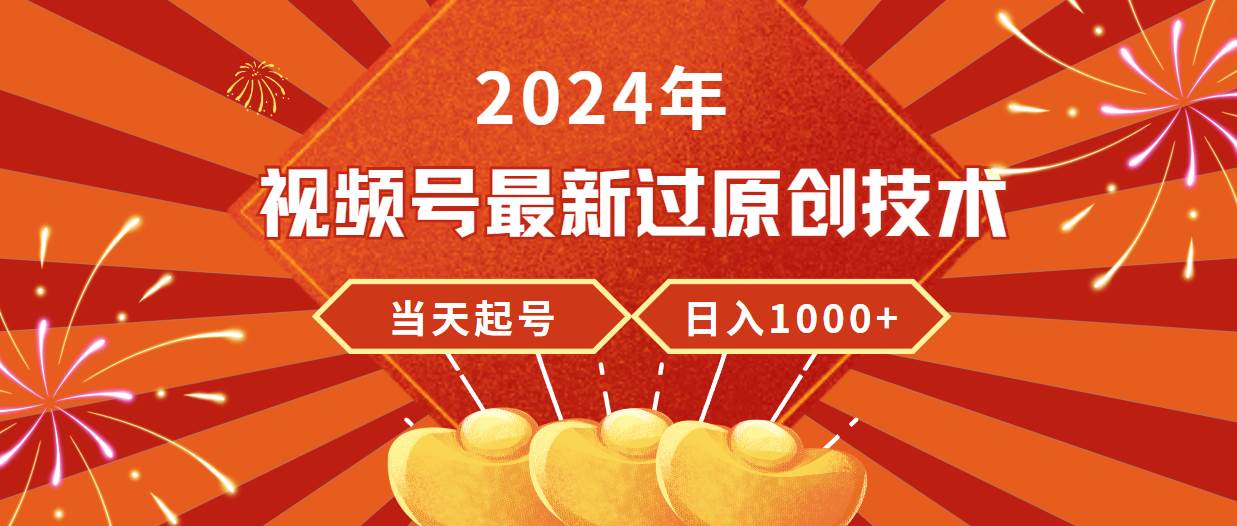 2024年视频号最新过原创技术，当天起号，收入稳定，日入1000+-网赚资源网