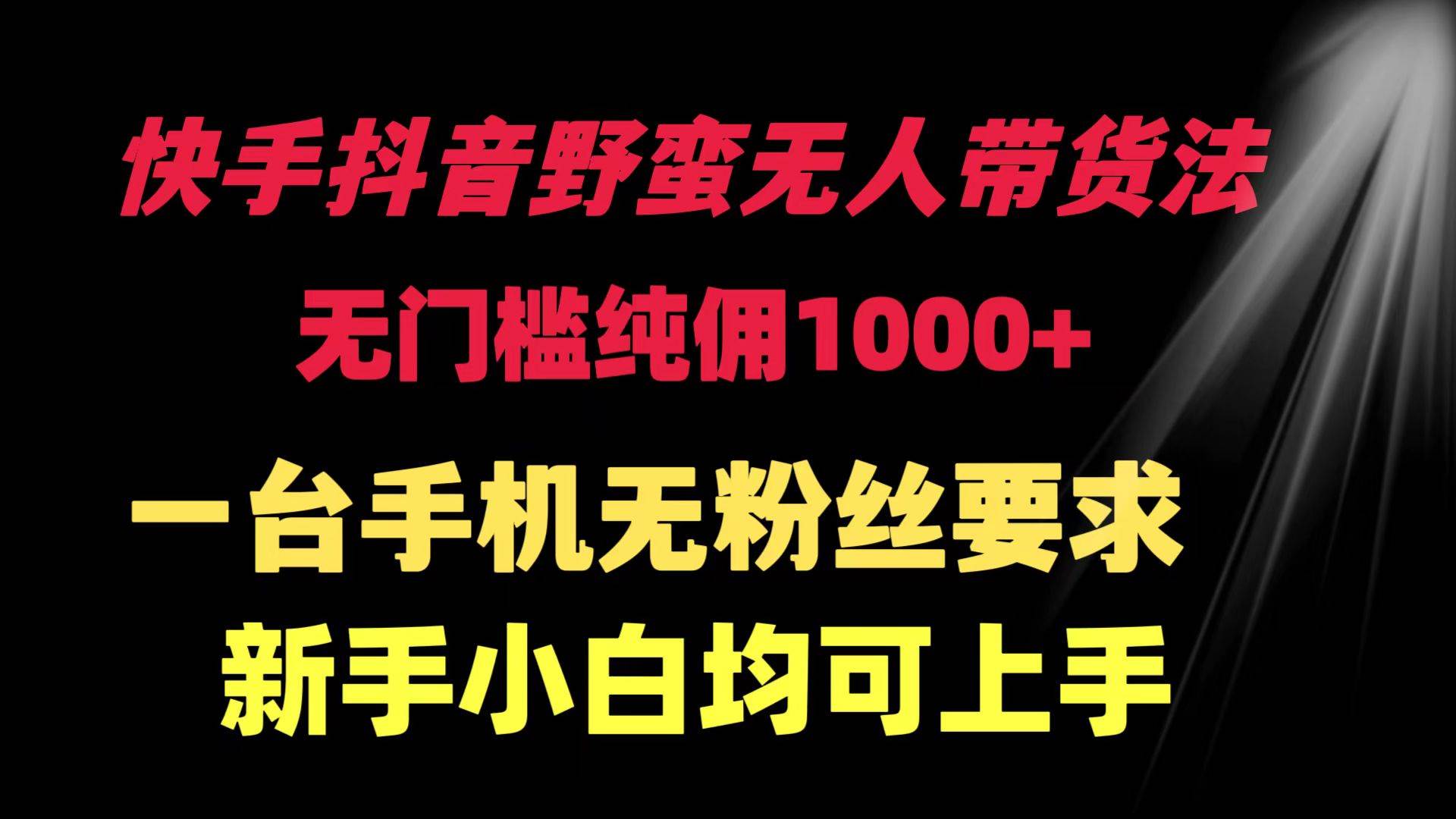 快手抖音野蛮无人带货法 无门槛纯佣1000+ 一台手机无粉丝要求新手小白…-网赚资源网