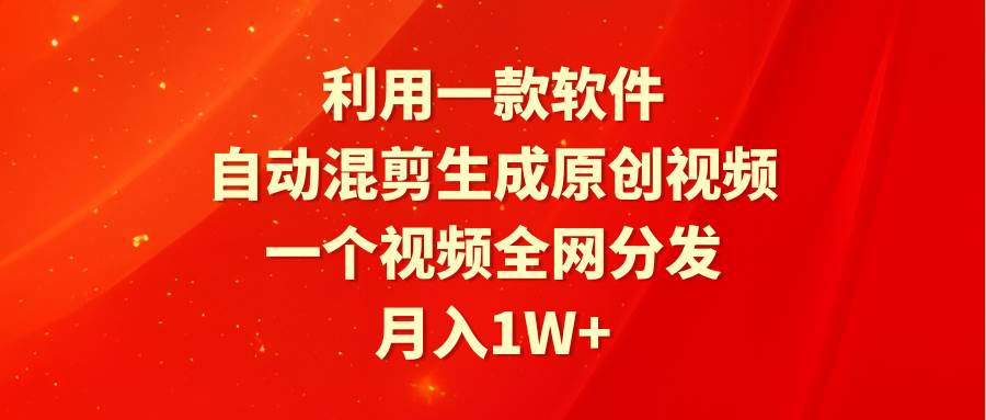 利用一款软件，自动混剪生成原创视频，一个视频全网分发，月入1W+附软件-网赚资源网