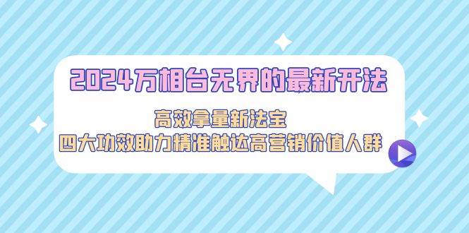 2024万相台无界的最新开法，高效拿量新法宝，四大功效助力精准触达高营…-网赚资源网
