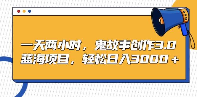 一天两小时，鬼故事创作3.0，蓝海项目，轻松日入3000＋-网赚资源网