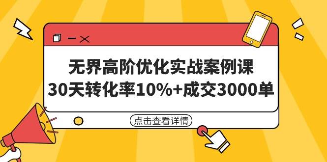 无界高阶优化实战案例课，30天转化率10%+成交3000单（8节课）-网赚资源网