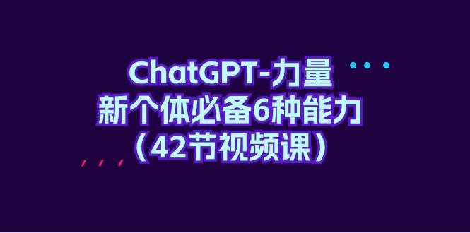 ChatGPT-力量 新个体必备6种能力（42节视频课）-网赚资源网
