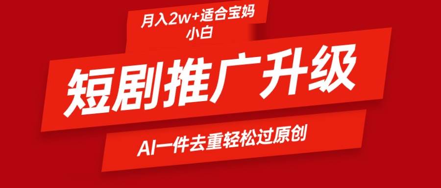 短剧推广升级新玩法，AI一键二创去重，轻松月入2w+-网赚资源网