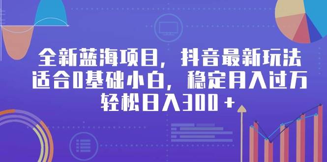 全新蓝海项目，抖音最新玩法，适合0基础小白，稳定月入过万，轻松日入300＋-网赚资源网