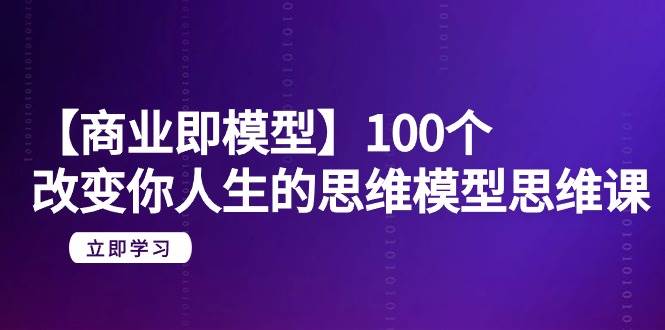 【商业 即模型】100个-改变你人生的思维模型思维课-20节-无水印-网赚资源网
