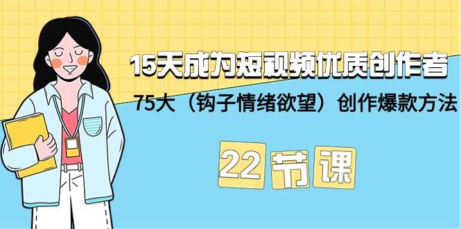 15天成为短视频-优质创作者+75大（钩子-情绪欲望）创作爆款方法-22节课-网赚资源网