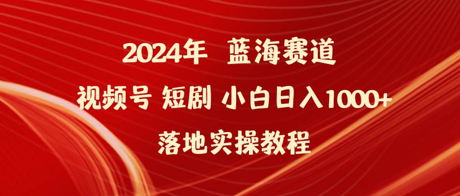 2024年蓝海赛道视频号短剧 小白日入1000+落地实操教程-网赚资源网