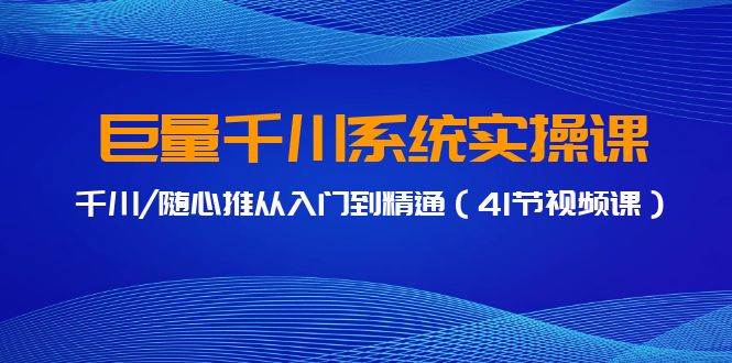 巨量千川系统实操课，千川/随心推从入门到精通（41节视频课）-网赚资源网